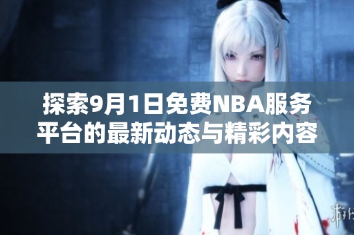 探索9月1日免费NBA服务平台的最新动态与精彩内容