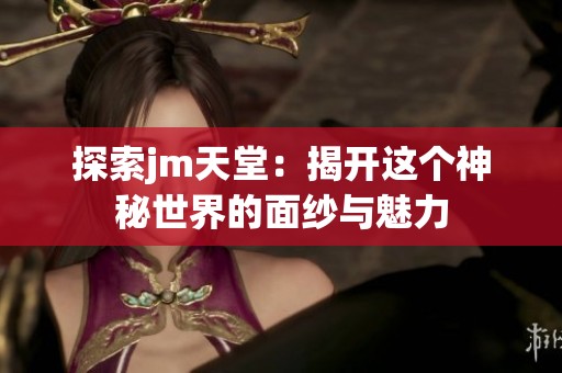探索jm天堂：揭开这个神秘世界的面纱与魅力