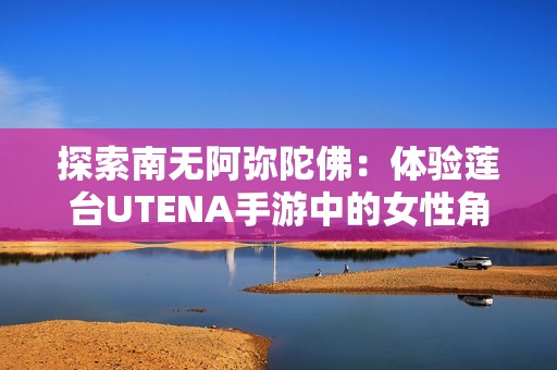 探索南无阿弥陀佛：体验莲台UTENA手游中的女性角色扮演乐趣