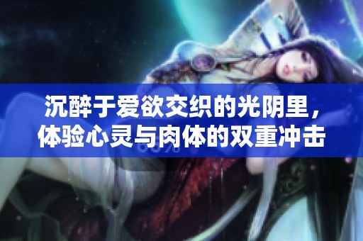 沉醉于爱欲交织的光阴里，体验心灵与肉体的双重冲击