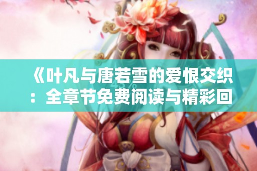 《叶凡与唐若雪的爱恨交织：全章节免费阅读与精彩回顾》