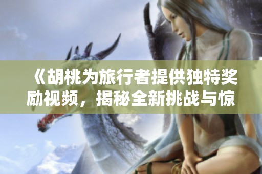 《胡桃为旅行者提供独特奖励视频，揭秘全新挑战与惊喜》