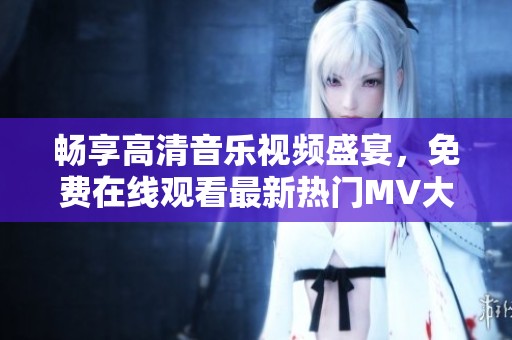畅享高清音乐视频盛宴，免费在线观看最新热门MV大片