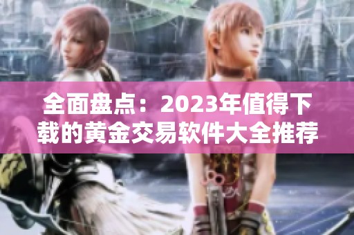 全面盘点：2023年值得下载的黄金交易软件大全推荐
