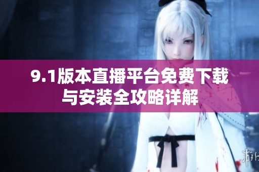 9.1版本直播平台免费下载与安装全攻略详解