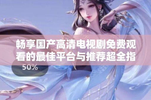 畅享国产高清电视剧免费观看的最佳平台与推荐超全指南