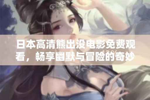 日本高清熊出没电影免费观看，畅享幽默与冒险的奇妙旅程